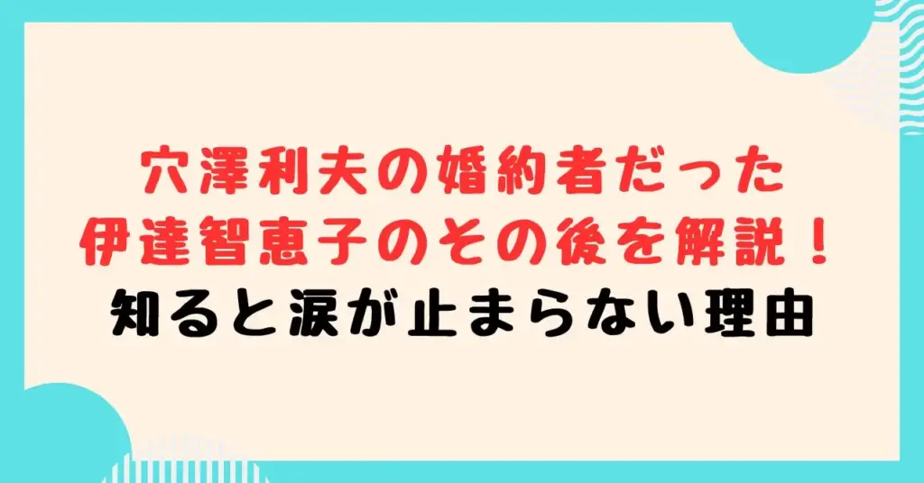 穴澤利夫の婚約者だった伊達智恵子のその後を解説！知ると涙が止まらない理由